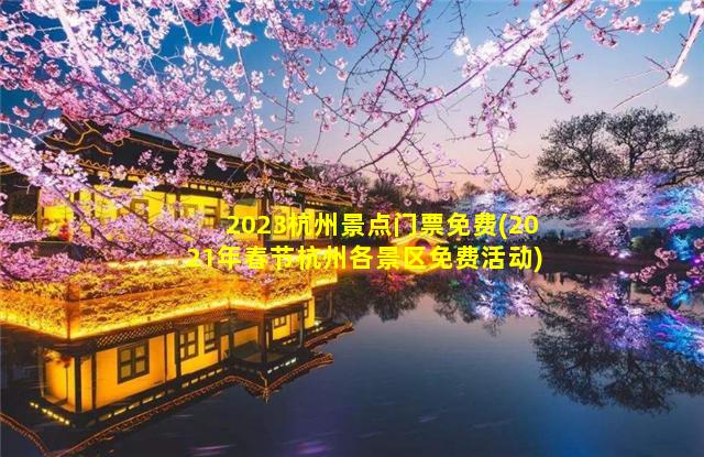 2023杭州景点门票免费(2021年春节杭州各景区免费活动)