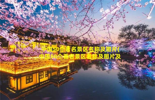 中国50个著名景区名称及图片(中国50个著名景区名称及图片及介绍)