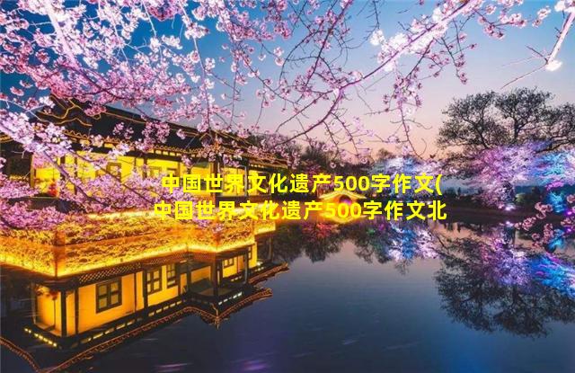 中国世界文化遗产500字作文(中国世界文化遗产500字作文北京故宫)