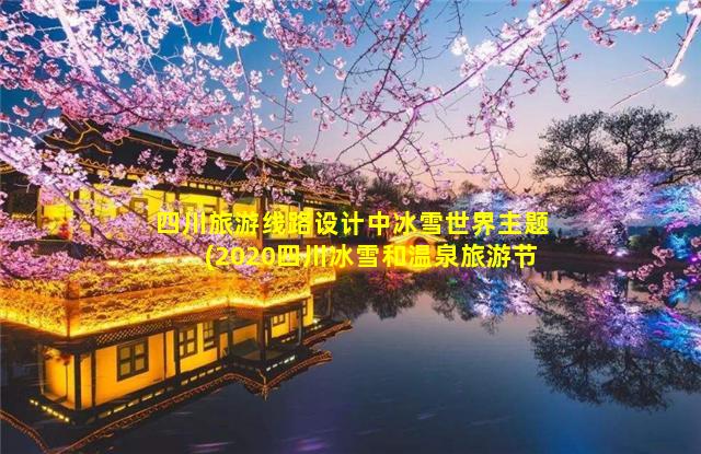 四川旅游线路设计中冰雪世界主题(2020四川冰雪和温泉旅游节)