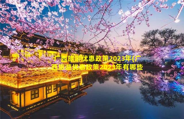 广西旅游优惠政策2023年(广西旅游优惠政策2023年有哪些)