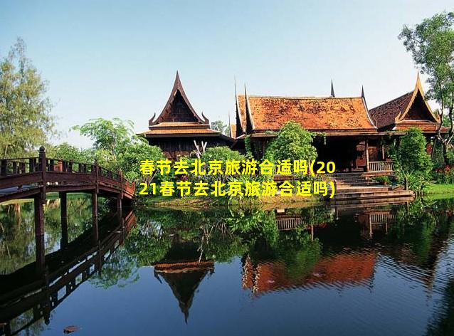 春节去北京旅游合适吗(2021春节去北京旅游合适吗)