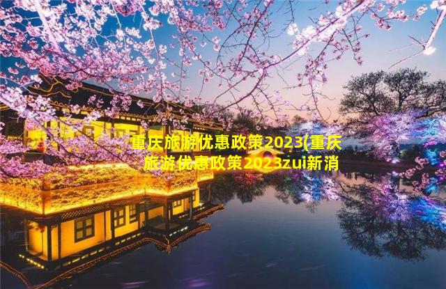 重庆旅游优惠政策2023(重庆旅游优惠政策2023zui新消息)